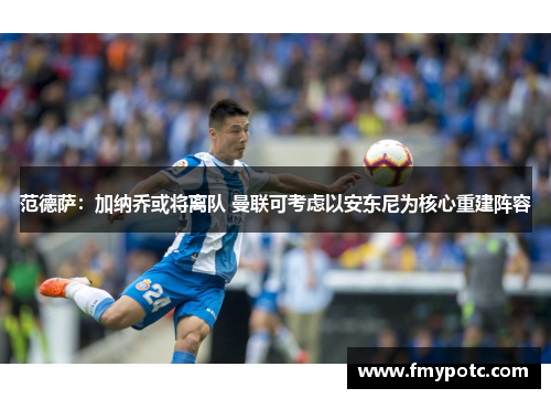 范德萨：加纳乔或将离队 曼联可考虑以安东尼为核心重建阵容