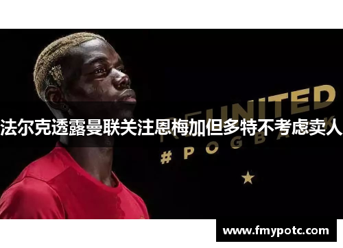 法尔克透露曼联关注恩梅加但多特不考虑卖人