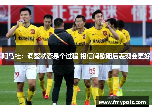 阿马杜：调整状态是个过程 相信间歇期后表现会更好