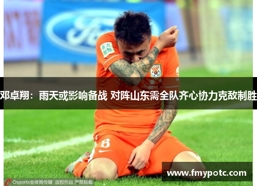 邓卓翔:雨天或影响备战 对阵山东需全队齐心协力克敌制胜 邓卓翔:雨天或影响备战 对阵山东需全队齐心协力克敌制胜